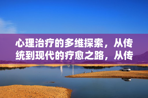 心理治疗的多维探索，从传统到现代的疗愈之路，从传统到现代，心理治疗的多维疗愈之路
