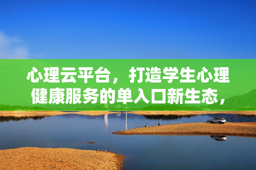 心理云平台，打造学生心理健康服务的单入口新生态，心理云平台，学生心理健康服务的单入口新生态