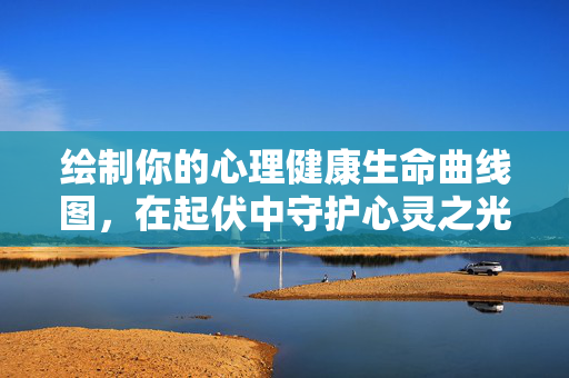 绘制你的心理健康生命曲线图，在起伏中守护心灵之光，绘制心之起伏曲线，守护心灵之光