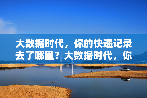 大数据时代，你的快递记录去了哪里？大数据时代，你的快递记录去了哪里？