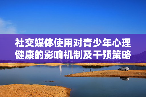 社交媒体使用对青少年心理健康的影响机制及干预策略研究，社交媒体使用对青少年心理健康的影响机制及干预策略研究