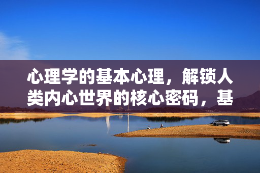 心理学的基本心理，解锁人类内心世界的核心密码，基本心理，解锁人类内心世界的核心密码