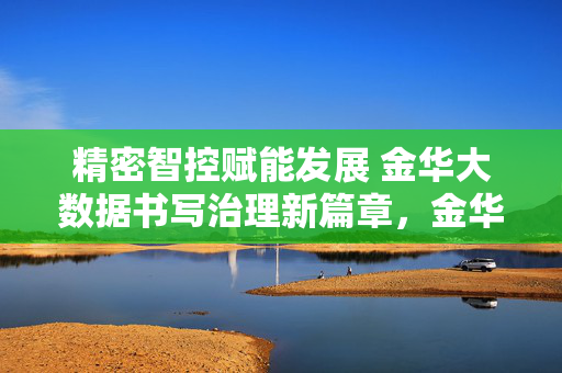 精密智控赋能发展 金华大数据书写治理新篇章，金华精密智控大数据 赋能治理发展新篇章
