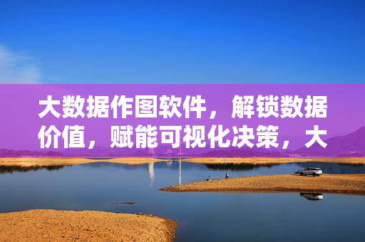 大数据作图软件，解锁数据价值，赋能可视化决策，大数据作图软件，解锁数据价值，赋能可视化决策