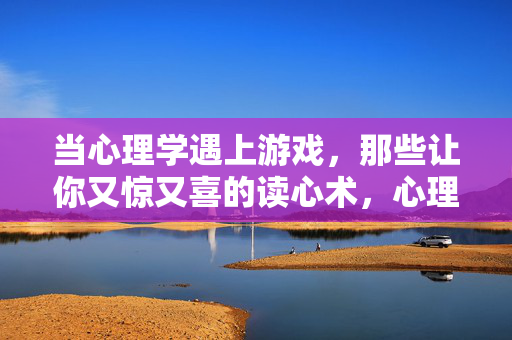 当心理学遇上游戏，那些让你又惊又喜的读心术，心理学遇上游戏，又惊又喜的读心术