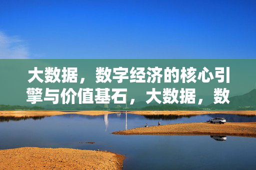 大数据，数字经济的核心引擎与价值基石，大数据，数字经济的核心引擎与价值基石