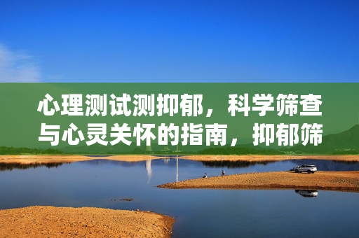 心理测试测抑郁,科学筛查与心灵关怀的指南,抑郁筛查,科学测试与心灵关怀指南