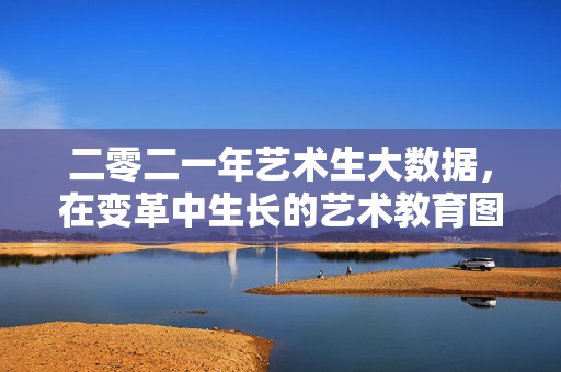 二零二一年艺术生大数据，在变革中生长的艺术教育图景，艺术生大数据，变革生长的艺术教育图景