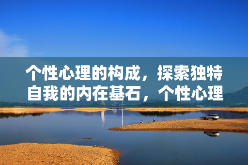 个性心理的构成，探索独特自我的内在基石，个性心理构成，独特自我的内在基石
