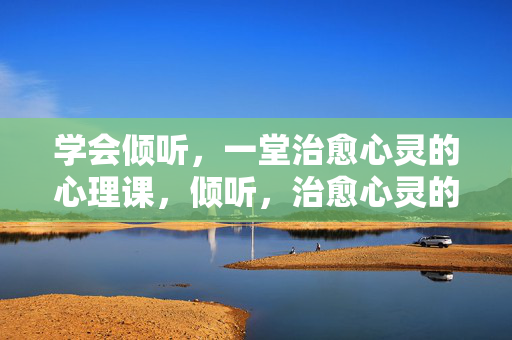 学会倾听，一堂治愈心灵的心理课，倾听，治愈心灵的心理课