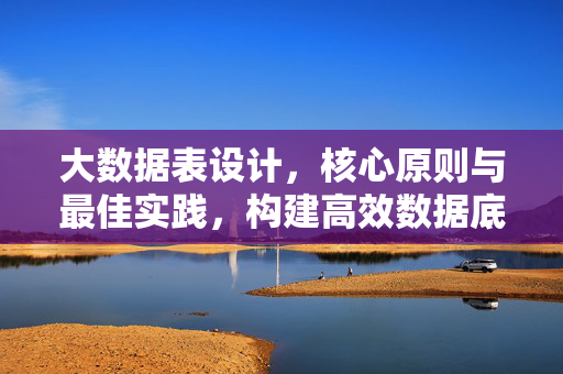 大数据表设计，核心原则与最佳实践，构建高效数据底座，大数据表设计，核心原则与最佳实践，构建高效数据底座