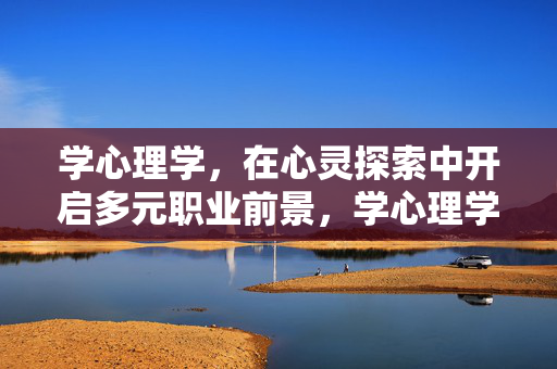 学心理学，在心灵探索中开启多元职业前景，学心理学，在心灵探索中开拓多元职业前景