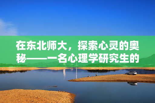 在东北师大，探索心灵的奥秘——一名心理学研究生的成长印记，东北师大心理学研究生的心灵探索成长印记
