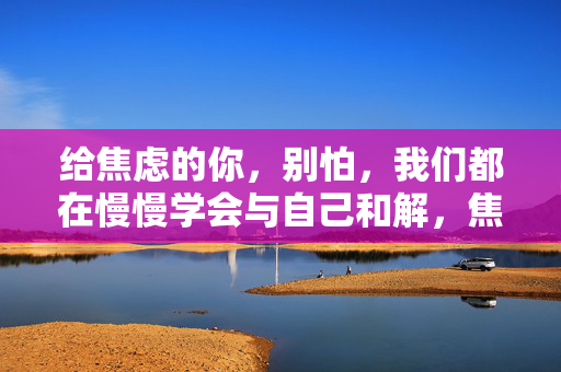 给焦虑的你，别怕，我们都在慢慢学会与自己和解，焦虑别怕，慢慢与自己和解