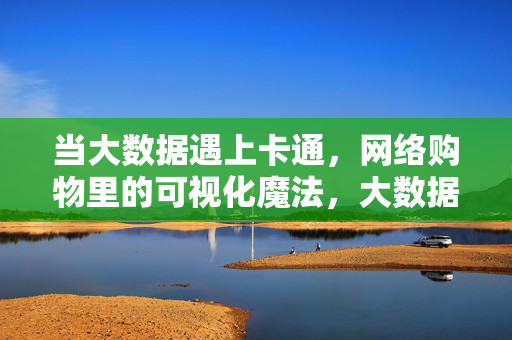 当大数据遇上卡通，网络购物里的可视化魔法，大数据遇上卡通，网络购物的可视化魔法