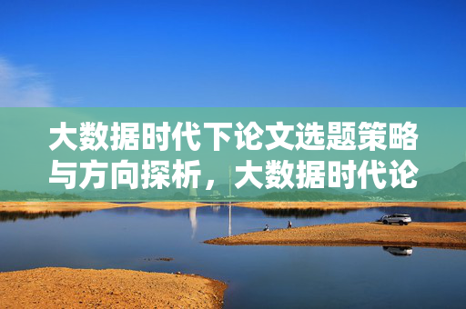 大数据时代下论文选题策略与方向探析，大数据时代论文选题策略与方向探析