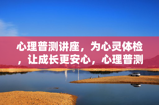 心理普测讲座，为心灵体检，让成长更安心，心理普测讲座，心灵体检，成长安心