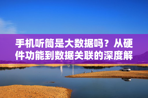 手机听筒是大数据吗？从硬件功能到数据关联的深度解析，手机听筒与大数据，从硬件功能到数据关联的深度解析