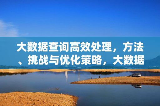 大数据查询高效处理，方法、挑战与优化策略，大数据查询高效处理，方法、挑战与优化策略