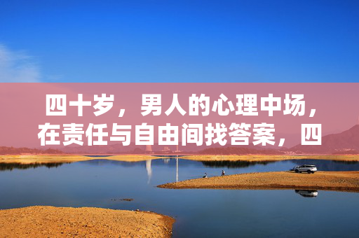 四十岁，男人的心理中场，在责任与自由间找答案，四十岁男人的中场，责任与自由的答案