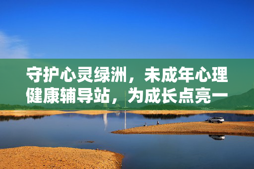 守护心灵绿洲，未成年心理健康辅导站，为成长点亮一盏灯，未成年心理健康辅导站，守护心灵绿洲，为成长点灯