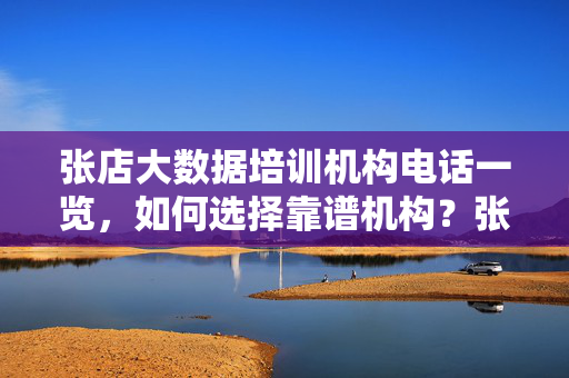 张店大数据培训机构电话一览，如何选择靠谱机构？张店大数据培训机构电话一览，如何选择靠谱机构