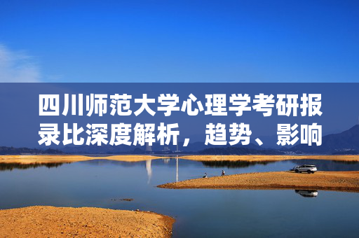 四川师范大学心理学考研报录比深度解析，趋势、影响因素及备考建议，四川师范大学心理学考研报录比深度解析，趋势、影响因素及备考建议
