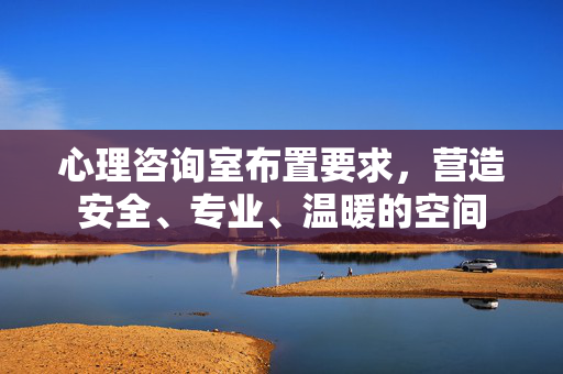 心理咨询室布置要求，营造安全、专业、温暖的空间
