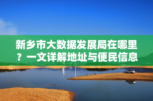 新乡市大数据发展局在哪里？一文详解地址与便民信息，新乡市大数据发展局地址及便民信息详解