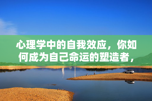心理学中的自我效应，你如何成为自己命运的塑造者，自我效应，塑造命运的内在力量