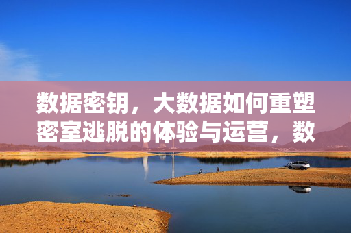 数据密钥，大数据如何重塑密室逃脱的体验与运营，数据密钥，大数据重塑密室逃脱体验与运营