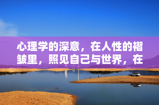 心理学的深意，在人性的褶皱里，照见自己与世界，在人性褶皱里照见自己与世界