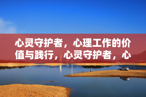 心灵守护者，心理工作的价值与践行，心灵守护者，心理工作的价值与践行