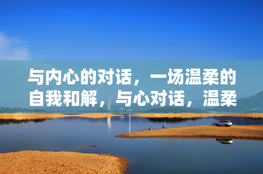 与内心的对话，一场温柔的自我和解，与心对话，温柔的自我和解