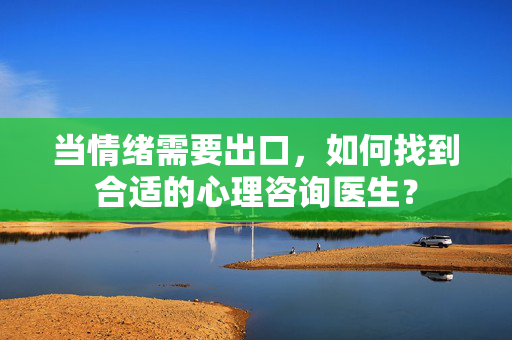 当情绪需要出口，如何找到合适的心理咨询医生？