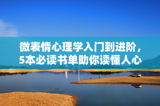 微表情心理学入门到进阶,5本必读书单助你读懂人心,微表情心理学入门到进阶,5本必读书单助你读懂人心