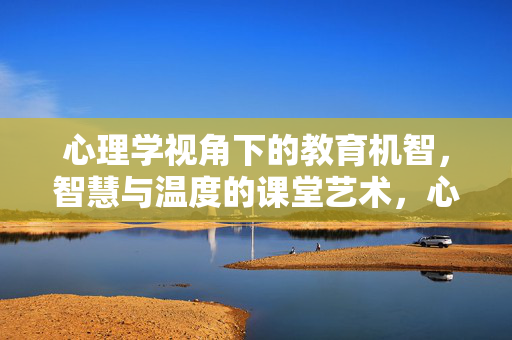 心理学视角下的教育机智，智慧与温度的课堂艺术，心理学视角下教育机智，智慧与温度的课堂艺术