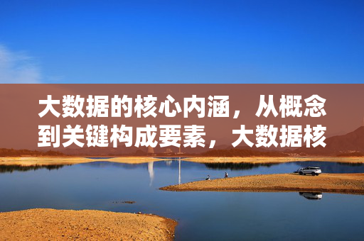 大数据的核心内涵，从概念到关键构成要素，大数据核心内涵，概念与关键构成要素