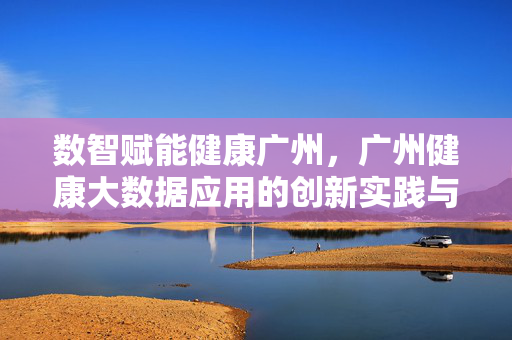 数智赋能健康广州,广州健康大数据应用的创新实践与未来展望,数智赋能健康广州,健康大数据应用的创新实践与未来展望