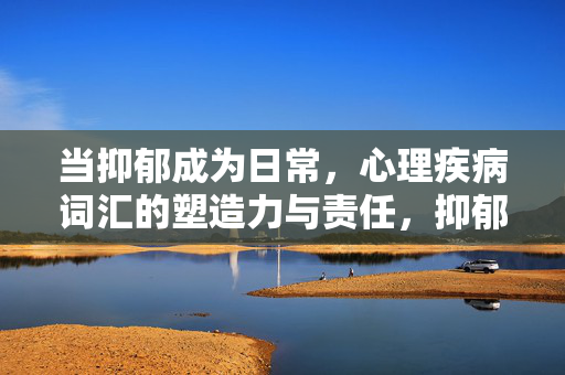 当抑郁成为日常,心理疾病词汇的塑造力与责任,抑郁日常化,心理疾病词汇的塑造力与责任