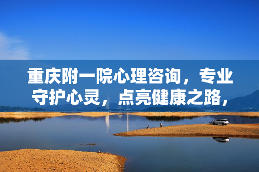 重庆附一院心理咨询,专业守护心灵,点亮健康之路,重庆附一院心理咨询,专业守护心灵,点亮健康之路