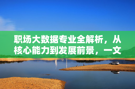 职场大数据专业全解析，从核心能力到发展前景，一文读懂数据时代的黄金赛道，职场大数据专业全解析，核心能力、发展前景与数据时代黄金赛道