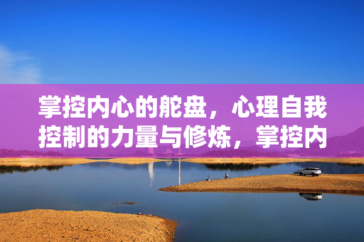 掌控内心的舵盘，心理自我控制的力量与修炼，掌控内心的舵盘，心理自我控制的力量与修炼