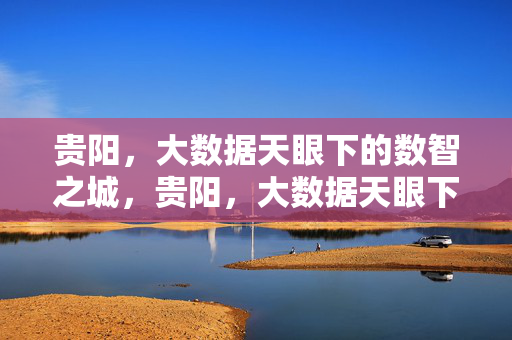 贵阳，大数据天眼下的数智之城，贵阳，大数据天眼下的数智之城