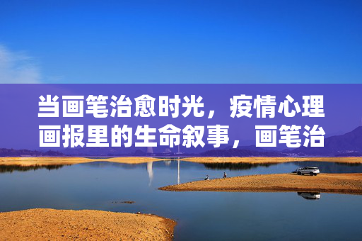 当画笔治愈时光，疫情心理画报里的生命叙事，画笔治愈时光，疫情心理画报里的生命叙事