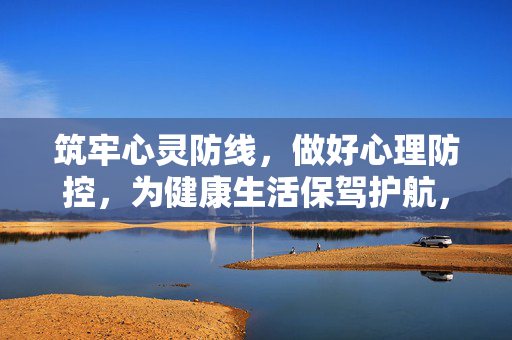 筑牢心灵防线，做好心理防控，为健康生活保驾护航，筑牢心灵防线 护航健康生活
