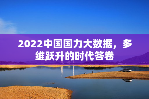 2022中国国力大数据，多维跃升的时代答卷