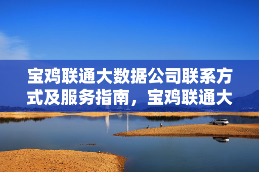 宝鸡联通大数据公司联系方式及服务指南，宝鸡联通大数据公司联系方式及服务指南
