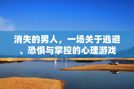 消失的男人，一场关于逃避、恐惧与掌控的心理游戏