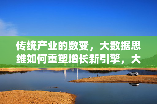 传统产业的数变，大数据思维如何重塑增长新引擎，大数据思维重塑传统产业增长新引擎
